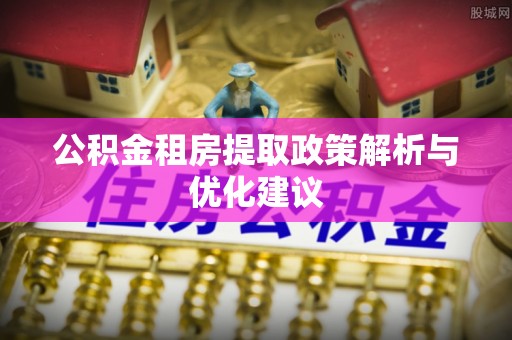 安达公积金租房提取政策解析与优化建议