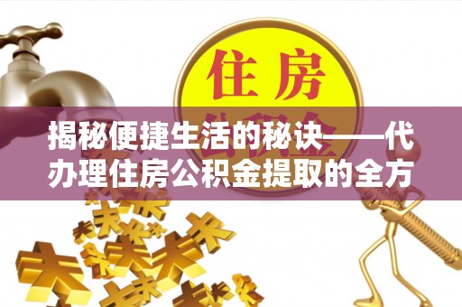 安达揭秘便捷生活的秘诀——代办理住房公积金提取的全方位指南