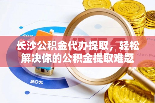 安达长沙公积金代办提取，轻松解决你的公积金提取难题