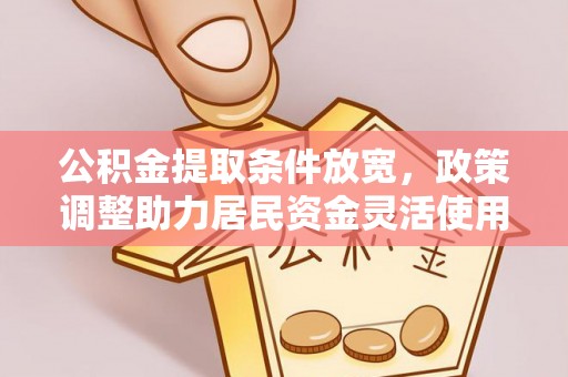 安达公积金提取条件放宽，政策调整助力居民资金灵活使用