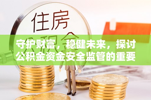 安达守护财富，稳健未来，探讨公积金资金安全监管的重要性与实践