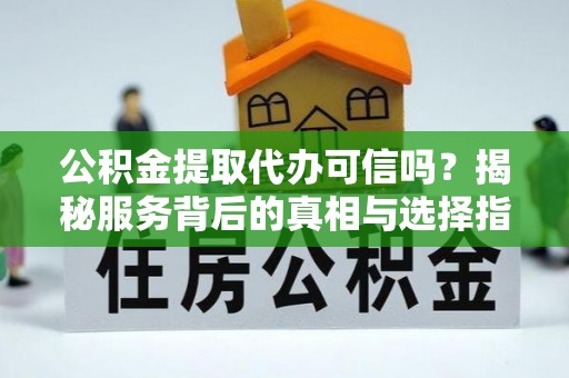 安达公积金提取代办可信吗？揭秘服务背后的真相与选择指南