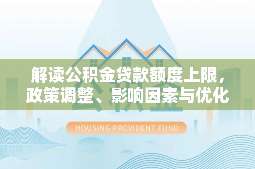 安达解读公积金贷款额度上限，政策调整、影响因素与优化策略