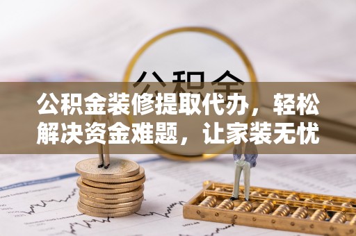 安达公积金装修提取代办，轻松解决资金难题，让家装无忧