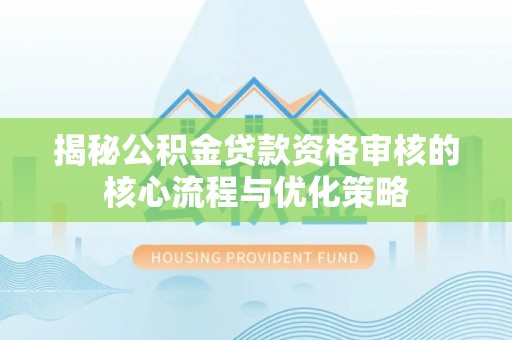 安达揭秘公积金贷款资格审核的核心流程与优化策略