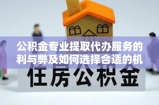 安达公积金专业提取代办服务的利与弊及如何选择合适的机构