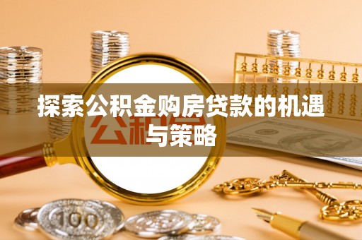安达探索公积金购房贷款的机遇与策略