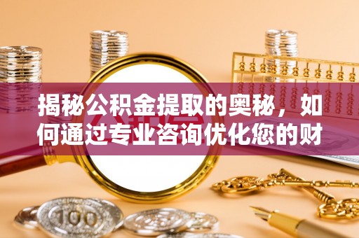 安达揭秘公积金提取的奥秘，如何通过专业咨询优化您的财务规划