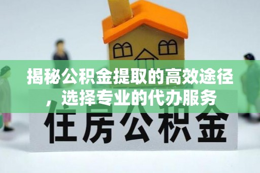 安达揭秘公积金提取的高效途径，选择专业的代办服务