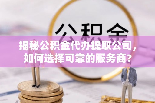 安达揭秘公积金代办提取公司，如何选择可靠的服务商？
