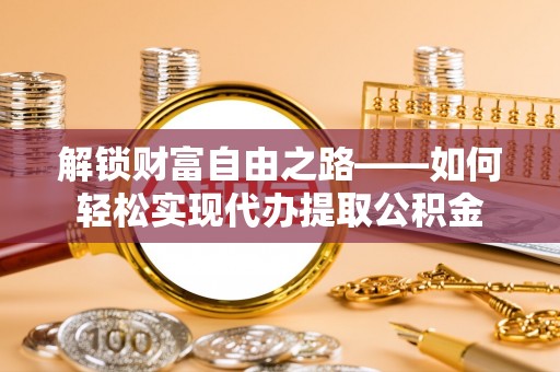 安达解锁财富自由之路——如何轻松实现代办提取公积金