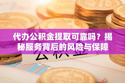安达代办公积金提取可靠吗？揭秘服务背后的风险与保障