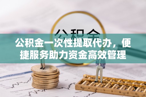 安达公积金一次性提取代办，便捷服务助力资金高效管理