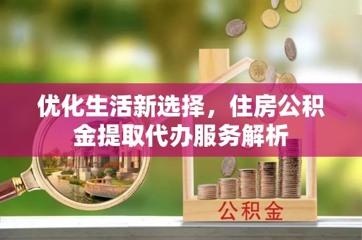 安达优化生活新选择，住房公积金提取代办服务解析