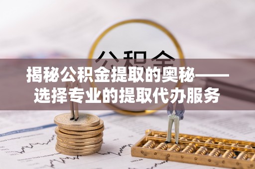 安达揭秘公积金提取的奥秘——选择专业的提取代办服务
