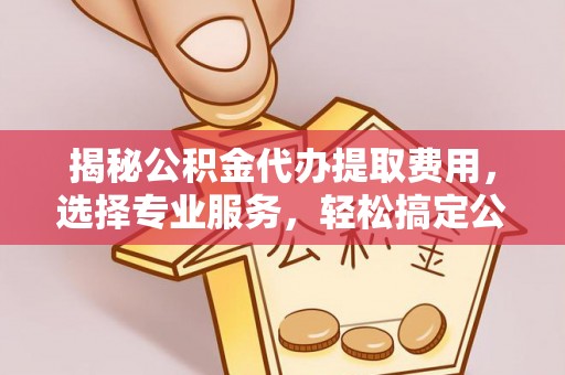 安达揭秘公积金代办提取费用，选择专业服务，轻松搞定公积金提取