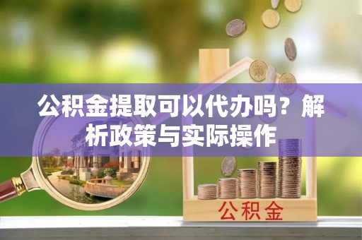 安达公积金提取可以代办吗？解析政策与实际操作