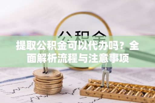 安达提取公积金可以代办吗？全面解析流程与注意事项