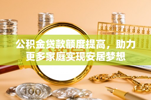 安达公积金贷款额度提高，助力更多家庭实现安居梦想