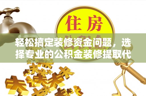 安达轻松搞定装修资金问题，选择专业的公积金装修提取代办服务
