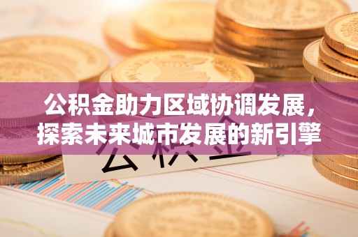 安达公积金助力区域协调发展，探索未来城市发展的新引擎