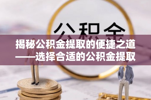 安达揭秘公积金提取的便捷之道——选择合适的公积金提取代办单位