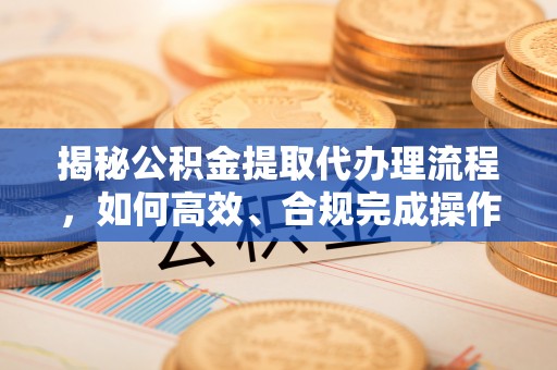 安达揭秘公积金提取代办理流程，如何高效、合规完成操作