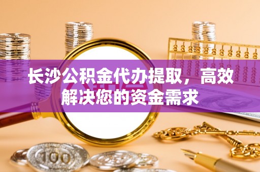 安达长沙公积金代办提取，高效解决您的资金需求