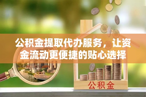 安达公积金提取代办服务，让资金流动更便捷的贴心选择
