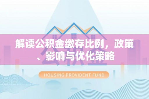安达解读公积金缴存比例，政策、影响与优化策略