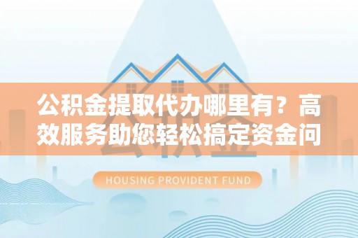 安达公积金提取代办哪里有？高效服务助您轻松搞定资金问题