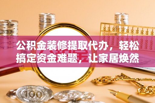 安达公积金装修提取代办，轻松搞定资金难题，让家居焕然一新