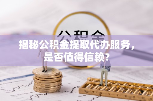 安达揭秘公积金提取代办服务，是否值得信赖？