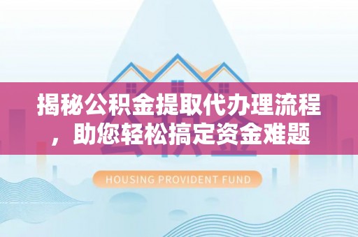 安达揭秘公积金提取代办理流程，助您轻松搞定资金难题