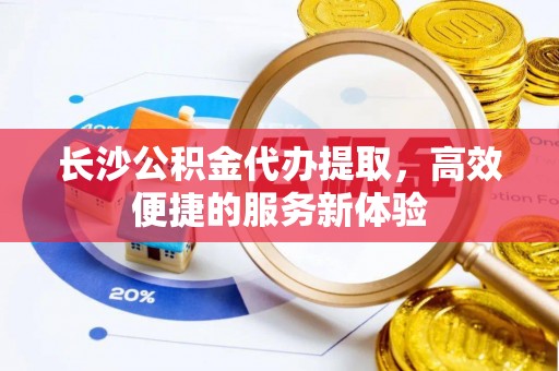 安达长沙公积金代办提取，高效便捷的服务新体验