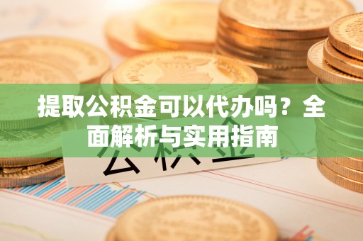 安达提取公积金可以代办吗？全面解析与实用指南