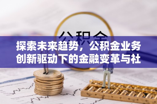 安达探索未来趋势，公积金业务创新驱动下的金融变革与社会价值