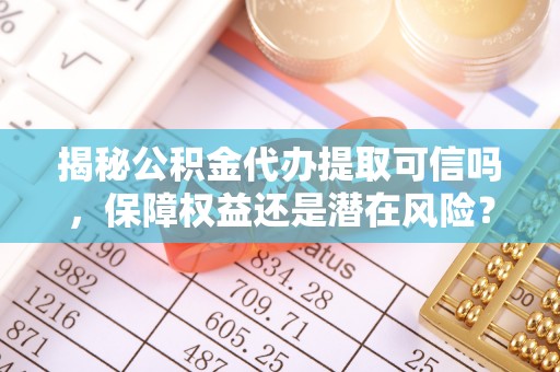 安达揭秘公积金代办提取可信吗，保障权益还是潜在风险？