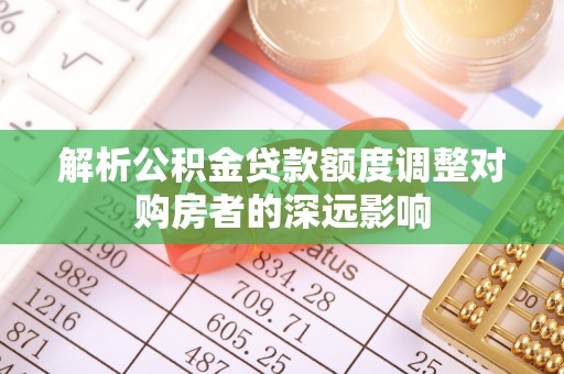 安达解析公积金贷款额度调整对购房者的深远影响