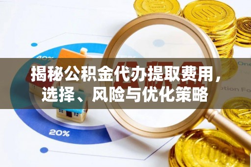 安达揭秘公积金代办提取费用，选择、风险与优化策略