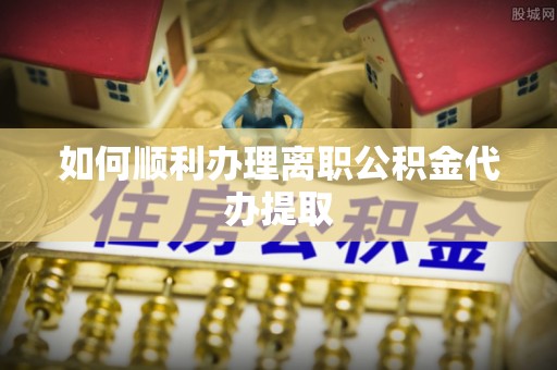 安达如何顺利办理离职公积金代办提取