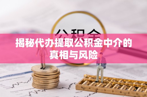 安达揭秘代办提取公积金中介的真相与风险