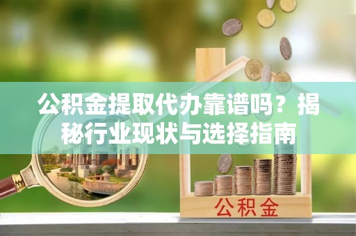 安达公积金提取代办靠谱吗？揭秘行业现状与选择指南