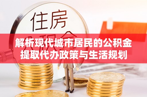 安达解析现代城市居民的公积金提取代办政策与生活规划