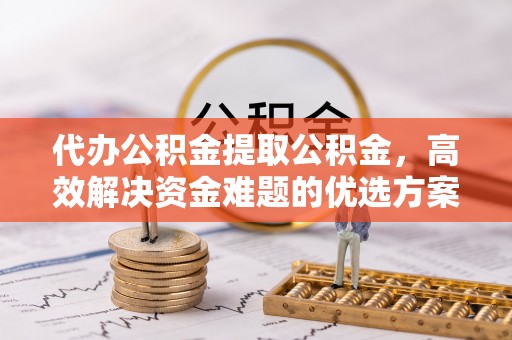 安达代办公积金提取公积金，高效解决资金难题的优选方案