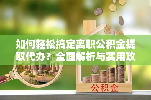安达如何轻松搞定离职公积金提取代办？全面解析与实用攻略