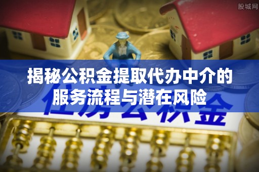 安达揭秘公积金提取代办中介的服务流程与潜在风险