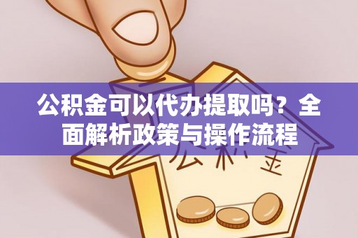 安达公积金可以代办提取吗？全面解析政策与操作流程
