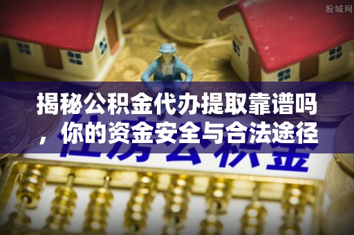 安达揭秘公积金代办提取靠谱吗，你的资金安全与合法途径全解析
