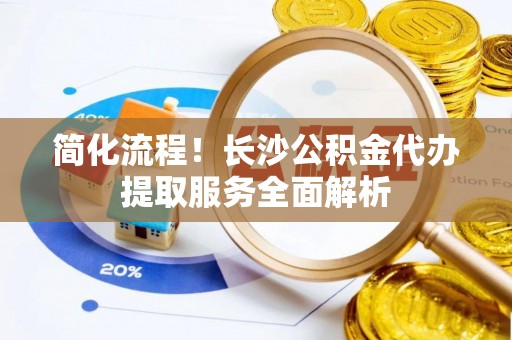 安达简化流程！长沙公积金代办提取服务全面解析